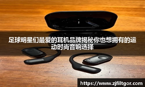 足球明星们最爱的耳机品牌揭秘你也想拥有的运动时尚音响选择